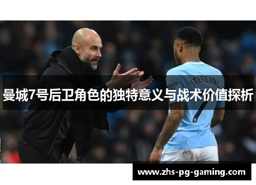 曼城7号后卫角色的独特意义与战术价值探析 曼城7号后卫角色的独特意义与战术价值探析