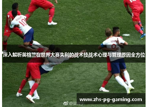 深入解析英格兰在世界大赛失利的战术技战术心理与管理原因全方位 深入解析英格兰在世界大赛失利的战术技战术心理与管理原因全方位
