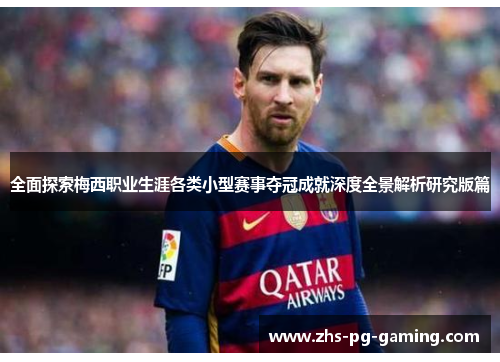 全面探索梅西职业生涯各类小型赛事夺冠成就深度全景解析研究版篇 全面探索梅西职业生涯各类小型赛事夺冠成就深度全景解析研究版篇