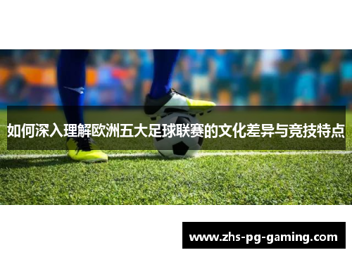 如何深入理解欧洲五大足球联赛的文化差异与竞技特点 如何深入理解欧洲五大足球联赛的文化差异与竞技特点