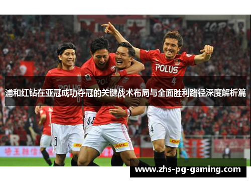 浦和红钻在亚冠成功夺冠的关键战术布局与全面胜利路径深度解析篇 浦和红钻在亚冠成功夺冠的关键战术布局与全面胜利路径深度解析篇