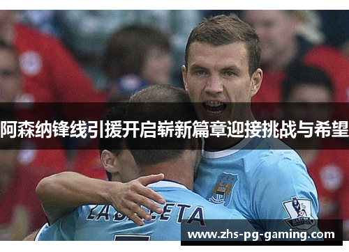 阿森纳锋线引援开启崭新篇章迎接挑战与希望 阿森纳锋线引援开启崭新篇章迎接挑战与希望