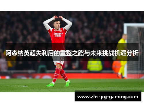 阿森纳英超失利后的重整之路与未来挑战机遇分析 阿森纳英超失利后的重整之路与未来挑战机遇分析