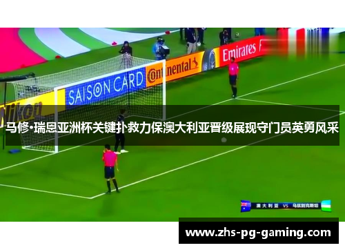 马修·瑞恩亚洲杯关键扑救力保澳大利亚晋级展现守门员英勇风采