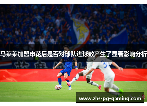 马莱莱加盟申花后是否对球队进球数产生了显著影响分析 马莱莱加盟申花后是否对球队进球数产生了显著影响分析