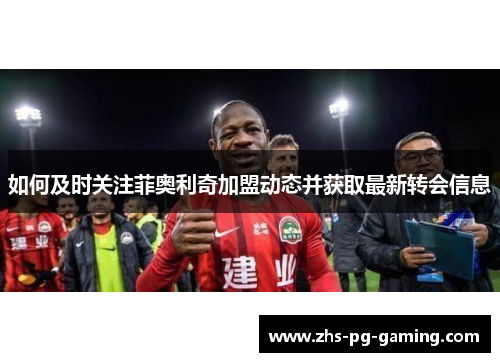 如何及时关注菲奥利奇加盟动态并获取最新转会信息 如何及时关注菲奥利奇加盟动态并获取最新转会信息