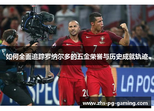 如何全面追踪罗纳尔多的五金荣誉与历史成就轨迹