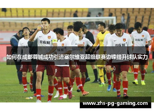 如何在成都蓉城成功引进塞尔维亚超级联赛边锋提升球队实力