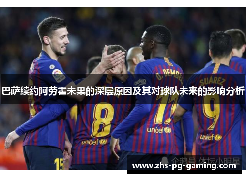 巴萨续约阿劳霍未果的深层原因及其对球队未来的影响分析 巴萨续约阿劳霍未果的深层原因及其对球队未来的影响分析