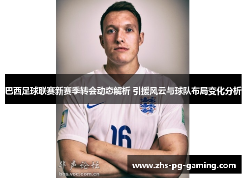 巴西足球联赛新赛季转会动态解析 引援风云与球队布局变化分析