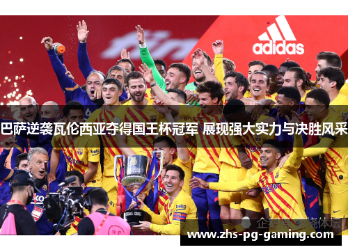 巴萨逆袭瓦伦西亚夺得国王杯冠军 展现强大实力与决胜风采