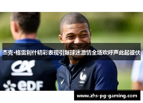 杰克·格雷利什精彩表现引爆球迷激情全场欢呼声此起彼伏 杰克·格雷利什精彩表现引爆球迷激情全场欢呼声此起彼伏