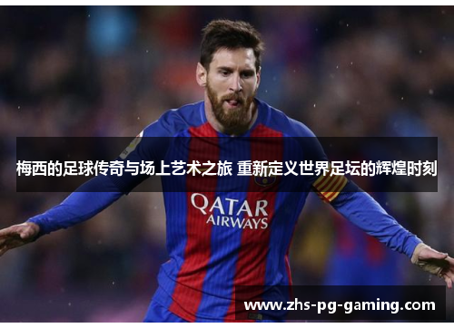 梅西的足球传奇与场上艺术之旅 重新定义世界足坛的辉煌时刻