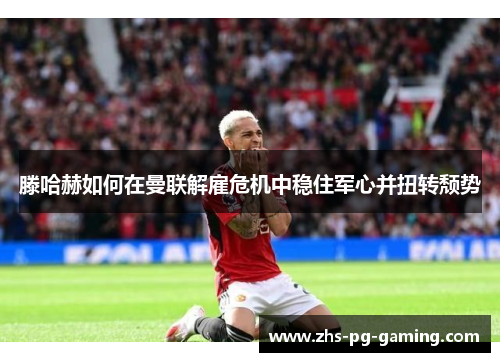 滕哈赫如何在曼联解雇危机中稳住军心并扭转颓势