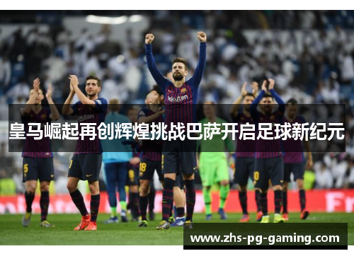 皇马崛起再创辉煌挑战巴萨开启足球新纪元