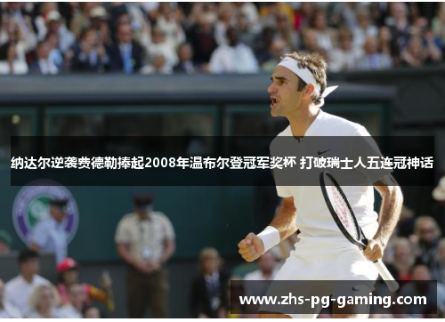 纳达尔逆袭费德勒捧起2008年温布尔登冠军奖杯 打破瑞士人五连冠神话