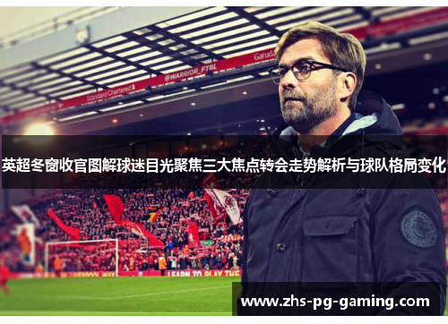 英超冬窗收官图解球迷目光聚焦三大焦点转会走势解析与球队格局变化