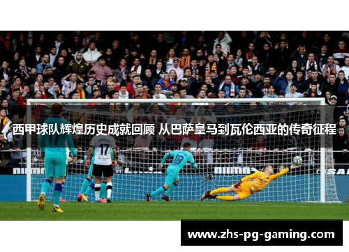 西甲球队辉煌历史成就回顾 从巴萨皇马到瓦伦西亚的传奇征程 西甲球队辉煌历史成就回顾 从巴萨皇马到瓦伦西亚的传奇征程