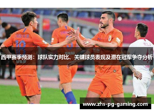 西甲赛季预测：球队实力对比、关键球员表现及潜在冠军争夺分析