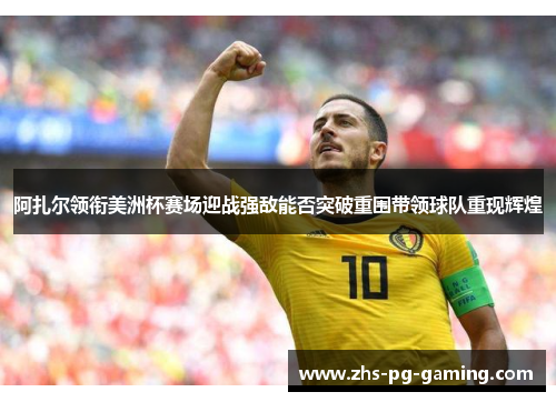 阿扎尔领衔美洲杯赛场迎战强敌能否突破重围带领球队重现辉煌