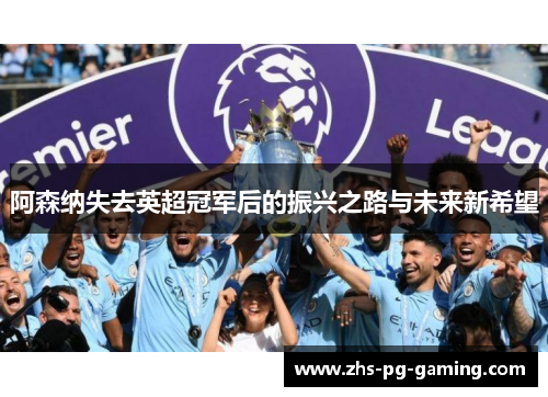 阿森纳失去英超冠军后的振兴之路与未来新希望 阿森纳失去英超冠军后的振兴之路与未来新希望