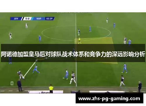 阿诺德加盟皇马后对球队战术体系和竞争力的深远影响分析